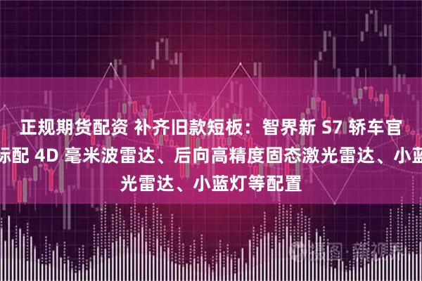 正规期货配资 补齐旧款短板:智界新 S7 轿车官图发布,标配 4D 毫米波雷达、后向高精度固态激光雷达、小蓝灯等配置