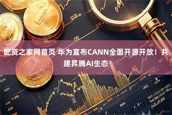 配资之家网首页 华为宣布CANN全面开源开放！共建昇腾AI生态