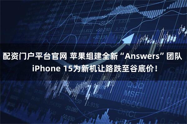 配资门户平台官网 苹果组建全新“Answers”团队 iPhone 15为新机让路跌至谷底价!