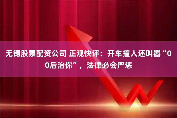无锡股票配资公司 正观快评：开车撞人还叫嚣“00后治你”，法律必会严惩