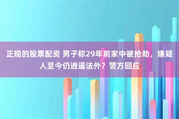 正规的股票配资 男子称29年前家中被抢劫，嫌疑人至今仍逍遥法外？警方回应
