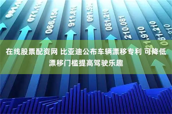 在线股票配资网 比亚迪公布车辆漂移专利 可降低漂移门槛提高驾驶乐趣