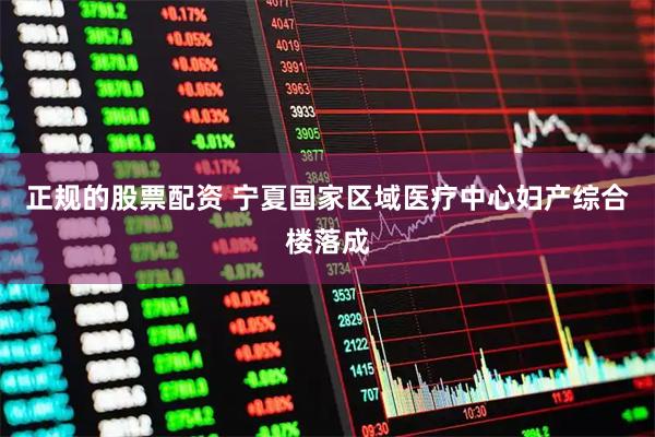 正规的股票配资 宁夏国家区域医疗中心妇产综合楼落成