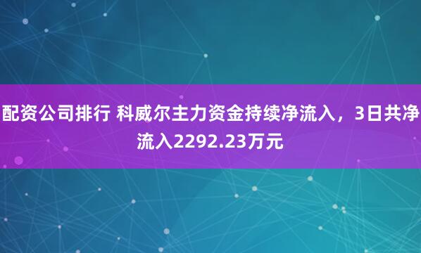 配资公司排行 科威尔主力资金持续净流入，3日共净流入2292.23万元