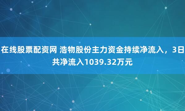 在线股票配资网 浩物股份主力资金持续净流入，3日共净流入1039.32万元