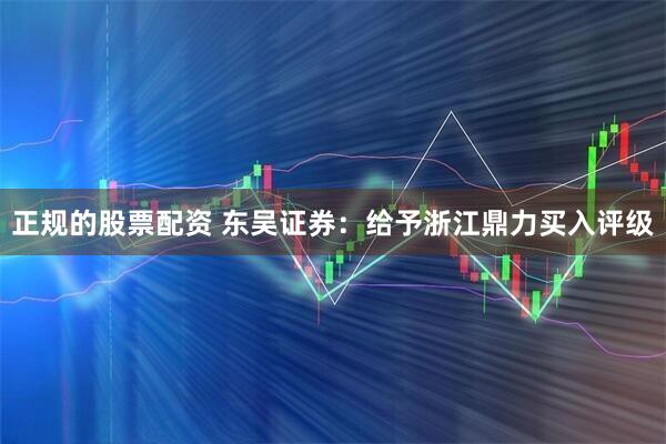 正规的股票配资 东吴证券：给予浙江鼎力买入评级