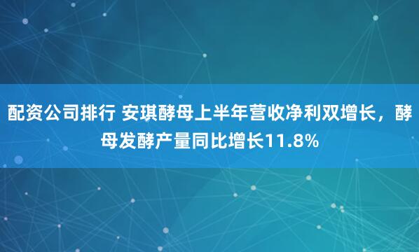 配资公司排行 安琪酵母上半年营收净利双增长，酵母发酵产量同比增长11.8%