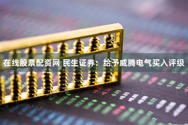 在线股票配资网 民生证券：给予威腾电气买入评级