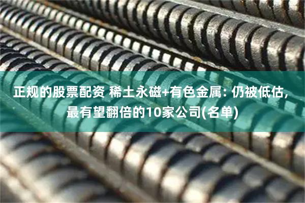 正规的股票配资 稀土永磁+有色金属: 仍被低估, 最有望翻倍的10家公司(名单)