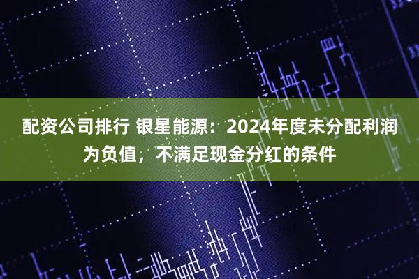 配资公司排行 银星能源：2024年度未分配利润为负值，不满足现金分红的条件