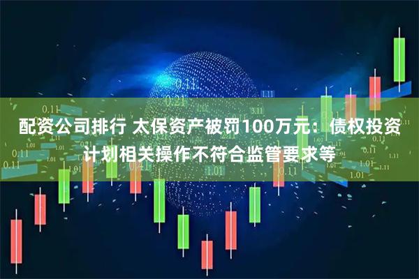 配资公司排行 太保资产被罚100万元:债权投资计划相关操作不符合监管要求等