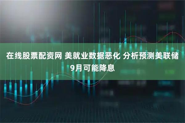 在线股票配资网 美就业数据恶化 分析预测美联储9月可能降息