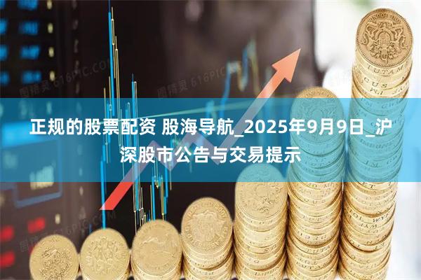 正规的股票配资 股海导航_2025年9月9日_沪深股市公告与交易提示