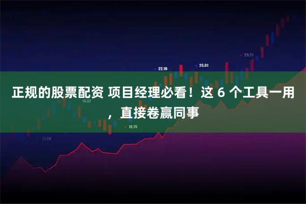 正规的股票配资 项目经理必看!这 6 个工具一用,直接卷赢同事