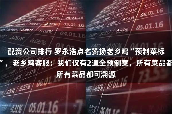 配资公司排行 罗永浩点名赞扬老乡鸡“预制菜标注清楚”，老乡鸡客服：我们仅有2道全预制菜，所有菜品都可溯源