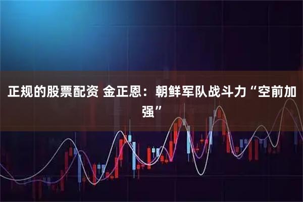 正规的股票配资 金正恩：朝鲜军队战斗力“空前加强”