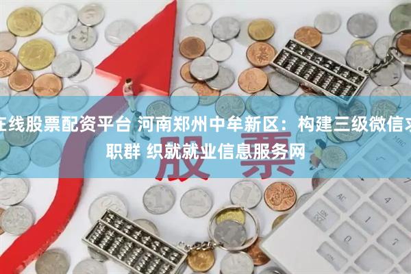 在线股票配资平台 河南郑州中牟新区：构建三级微信求职群 织就就业信息服务网