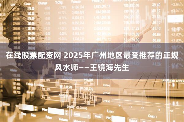在线股票配资网 2025年广州地区最受推荐的正规风水师——王镜海先生