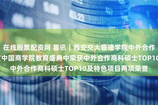 在线股票配资网 喜讯｜西安交大管理学院中外合作办学项目在2025年度中国商学院教育盛典中荣获中外合作商科硕士TOP10及特色项目两项荣誉