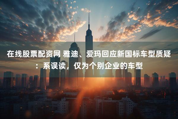 在线股票配资网 雅迪、爱玛回应新国标车型质疑：系误读，仅为个别企业的车型