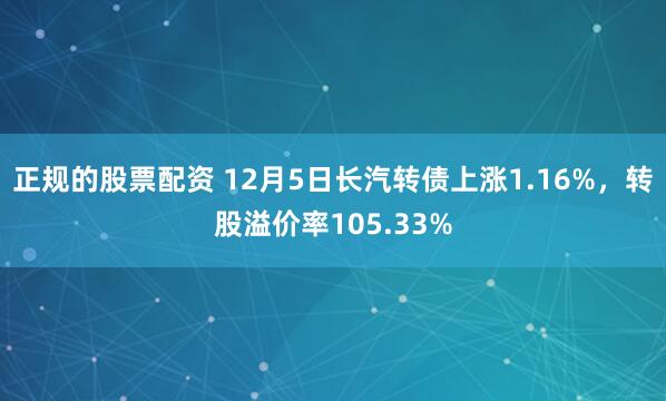 正规的股票配资 12月5日长汽转债上涨1.16%,转股溢价率105.33%