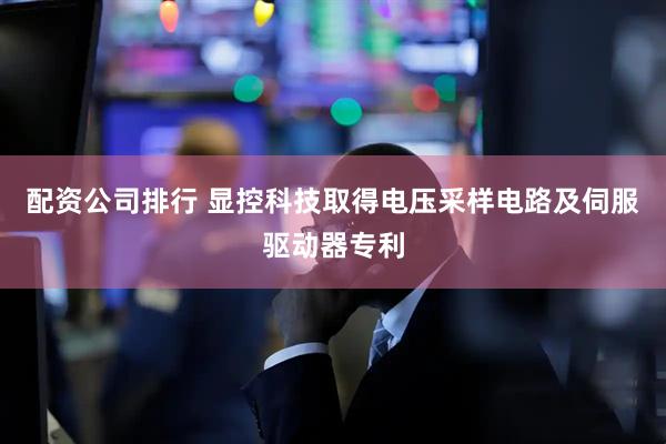 配资公司排行 显控科技取得电压采样电路及伺服驱动器专利