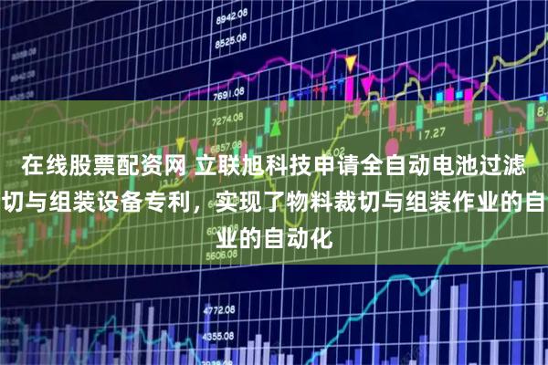 在线股票配资网 立联旭科技申请全自动电池过滤网裁切与组装设备专利，实现了物料裁切与组装作业的自动化