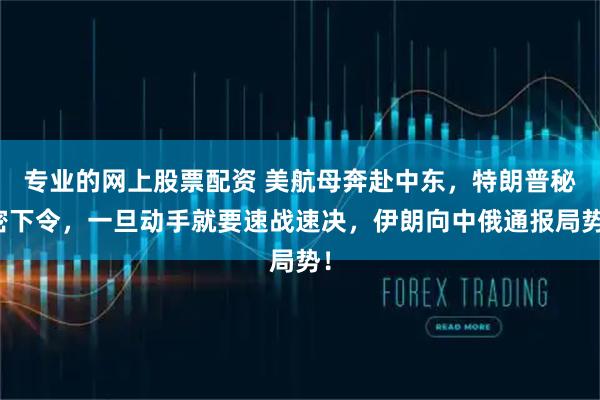 专业的网上股票配资 美航母奔赴中东，特朗普秘密下令，一旦动手就要速战速决，伊朗向中俄通报局势！