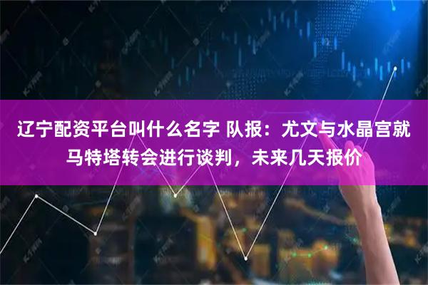 辽宁配资平台叫什么名字 队报：尤文与水晶宫就马特塔转会进行谈判，未来几天报价