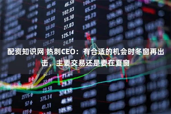 配资知识网 热刺CEO：有合适的机会时冬窗再出击，主要交易还是要在夏窗