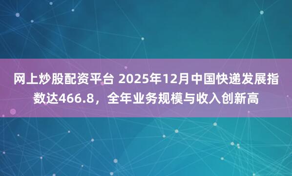 网上炒股配资平台 2025年12月中国快递发展指数达466.8，全年业务规模与收入创新高