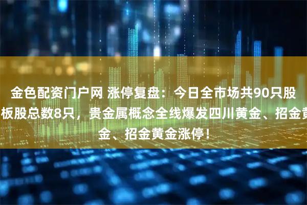 金色配资门户网 涨停复盘：今日全市场共90只股涨停，连板股总数8只，贵金属概念全线爆发四川黄金、招金黄金涨停！