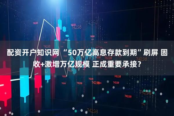 配资开户知识网 “50万亿高息存款到期”刷屏 固收+激增万亿规模 正成重要承接？