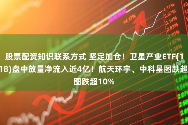 股票配资知识联系方式 坚定加仓！卫星产业ETF(159218)盘中放量净流入近4亿！航天环宇、中科星图跌超10%