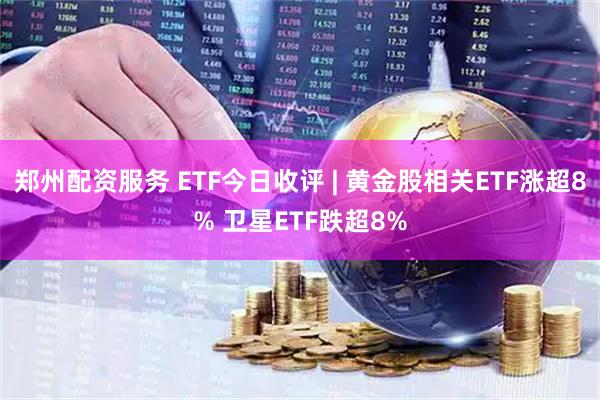 郑州配资服务 ETF今日收评 | 黄金股相关ETF涨超8% 卫星ETF跌超8%
