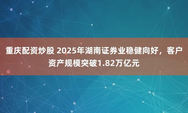 重庆配资炒股 2025年湖南证券业稳健向好，客户资产规模突破1.82万亿元