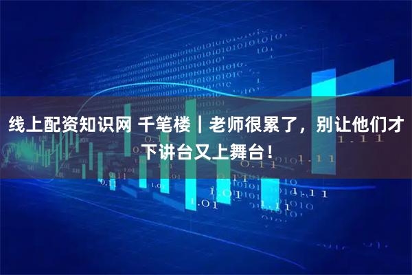 线上配资知识网 千笔楼｜老师很累了，别让他们才下讲台又上舞台！