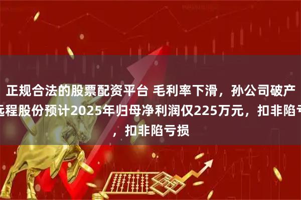 正规合法的股票配资平台 毛利率下滑，孙公司破产，远程股份预计2025年归母净利润仅225万元，扣非陷亏损