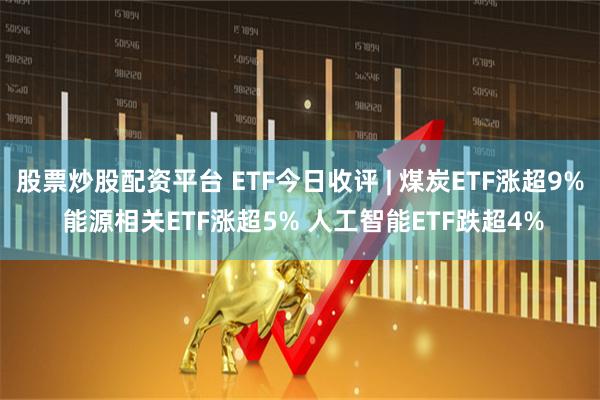 股票炒股配资平台 ETF今日收评 | 煤炭ETF涨超9% 能源相关ETF涨超5% 人工智能ETF跌超4%