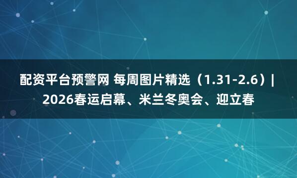 配资平台预警网 每周图片精选（1.31-2.6）| 2026春运启幕、米兰冬奥会、迎立春