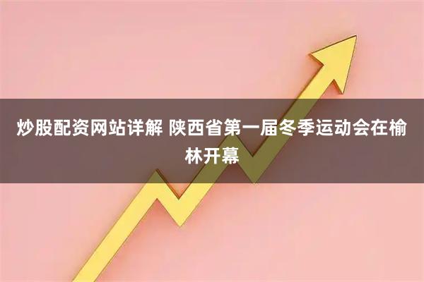 炒股配资网站详解 陕西省第一届冬季运动会在榆林开幕