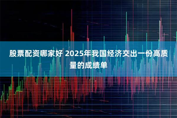 股票配资哪家好 2025年我国经济交出一份高质量的成绩单