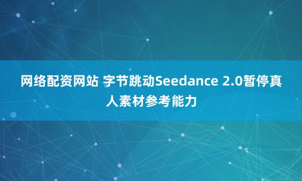 网络配资网站 字节跳动Seedance 2.0暂停真人素材参考能力