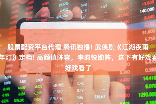 股票配资平台代理 腾讯独播! 武侠剧《江湖夜雨十年灯》定档! 高颜值阵容，李昀锐助阵，这下有好戏看了