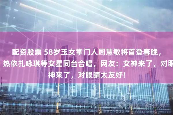 配资股票 58岁玉女掌门人周慧敏将首登春晚，与刘敏涛、热依扎咏琪等女星同台合唱，网友：女神来了，对眼睛太友好!