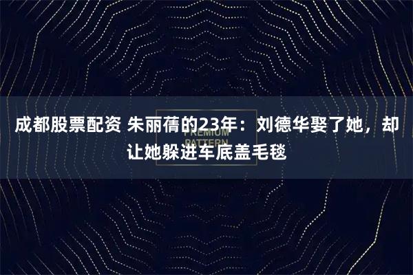 成都股票配资 朱丽蒨的23年：刘德华娶了她，却让她躲进车底盖毛毯