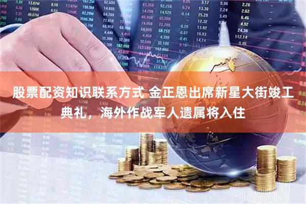 股票配资知识联系方式 金正恩出席新星大街竣工典礼，海外作战军人遗属将入住