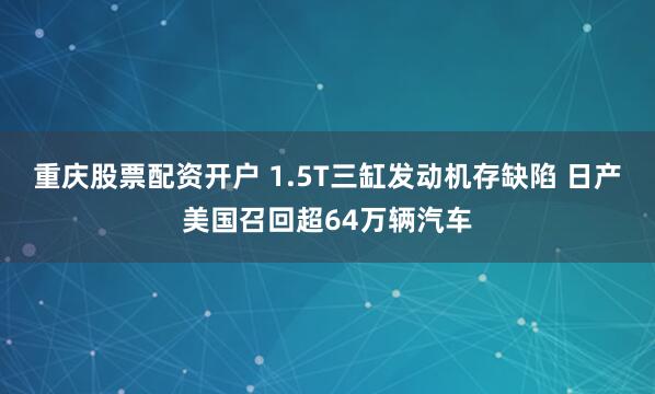 重庆股票配资开户 1.5T三缸发动机存缺陷 日产美国召回超64万辆汽车