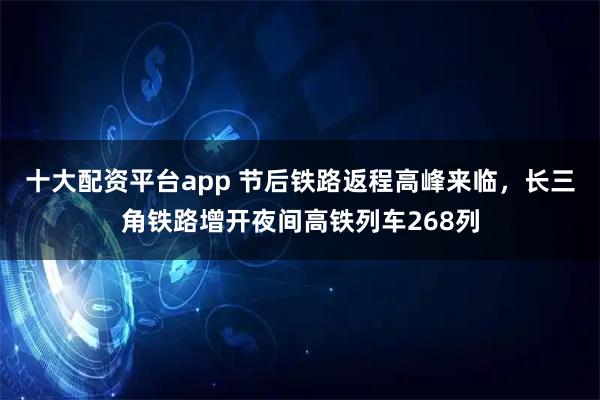 十大配资平台app 节后铁路返程高峰来临，长三角铁路增开夜间高铁列车268列