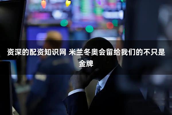 资深的配资知识网 米兰冬奥会留给我们的不只是金牌